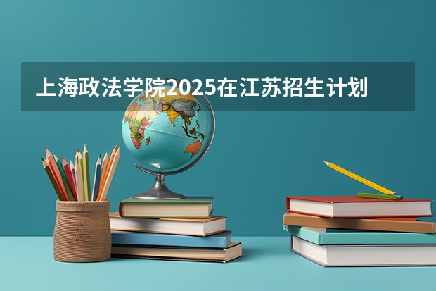 上海政法学院2025在江苏招生计划预测
