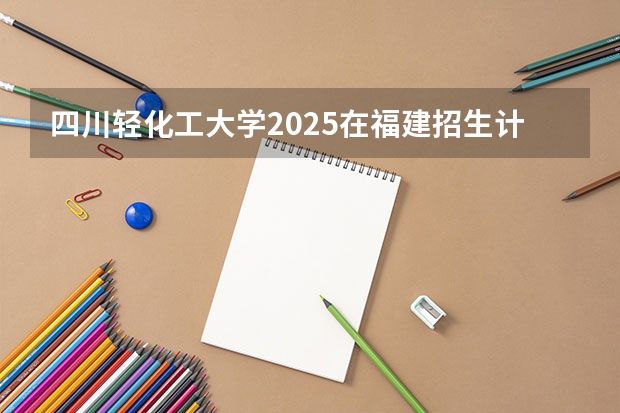 四川轻化工大学2025在福建招生计划预测