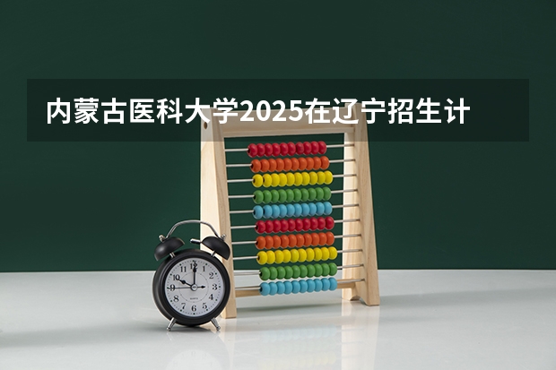 内蒙古医科大学2025在辽宁招生计划预测