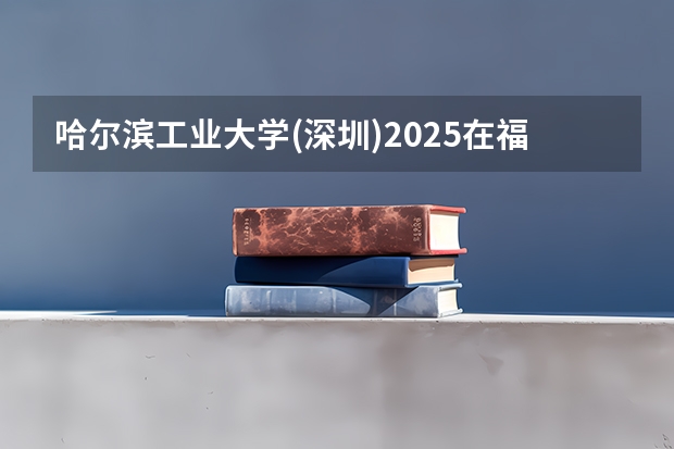 哈尔滨工业大学(深圳)2025在福建招生计划预测