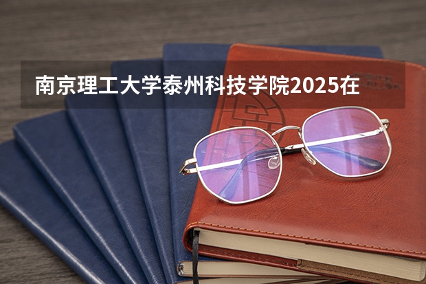 南京理工大学泰州科技学院2025在浙江招生计划预测