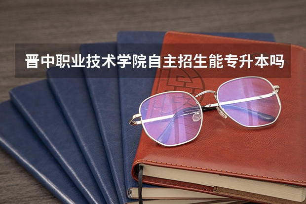 晋中职业技术学院自主招生能专升本吗