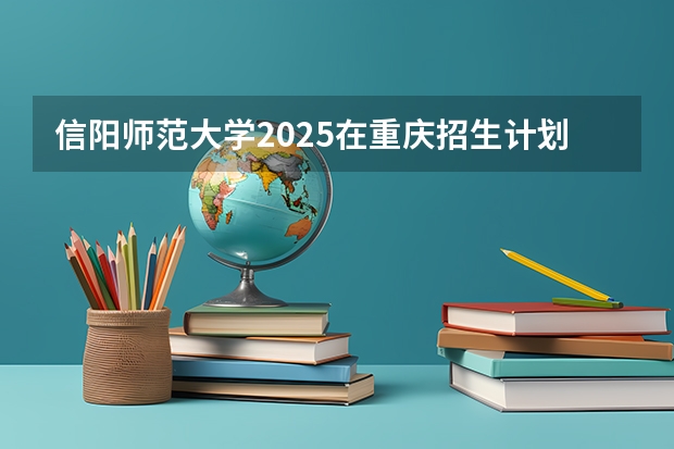 信阳师范大学2025在重庆招生计划预测