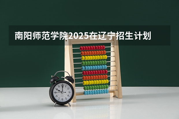 南阳师范学院2025在辽宁招生计划预测