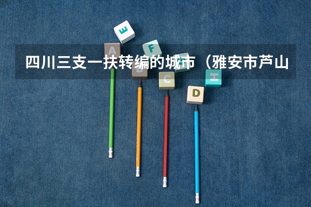 四川三支一扶转编的城市（雅安市芦山县三支一扶考试科目）