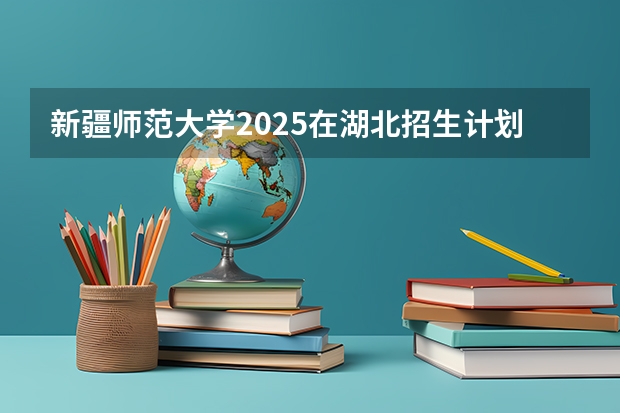 新疆师范大学2025在湖北招生计划预测