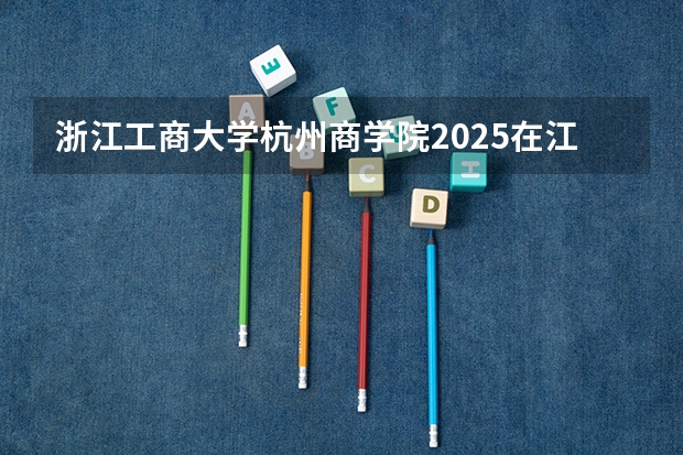 浙江工商大学杭州商学院2025在江苏招生计划预测