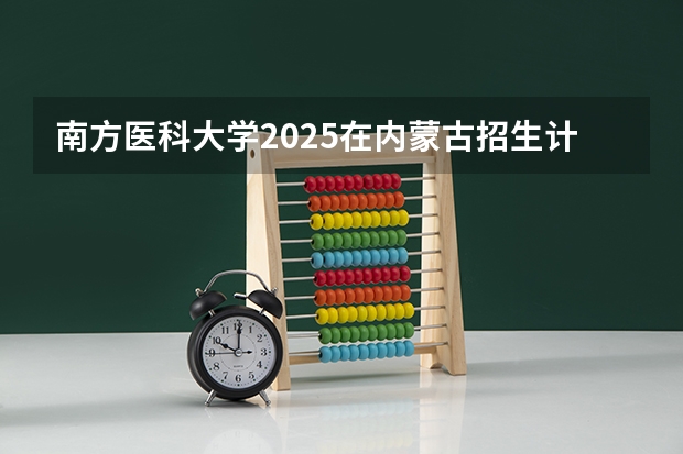 南方医科大学2025在内蒙古招生计划预测
