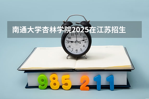 南通大学杏林学院2025在江苏招生计划预测