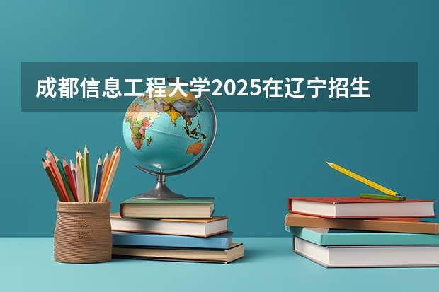 成都信息工程大学2025在辽宁招生计划预测