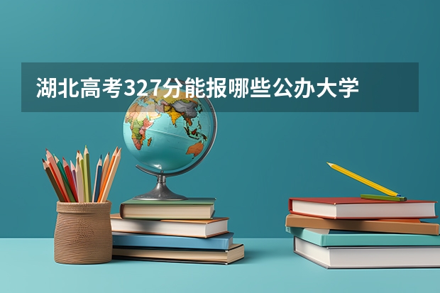 湖北高考327分能报哪些公办大学
