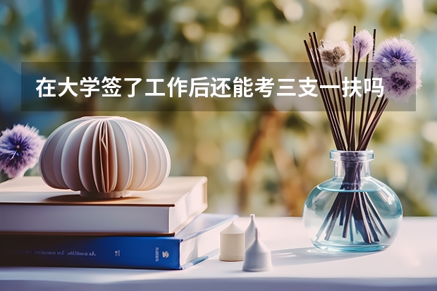 在大学签了工作后还能考三支一扶吗