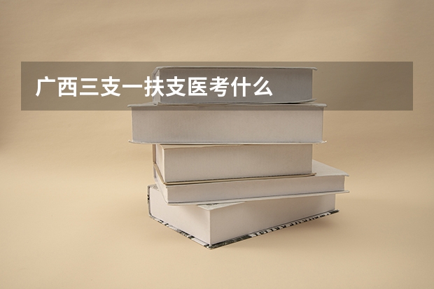 广西三支一扶支医考什么