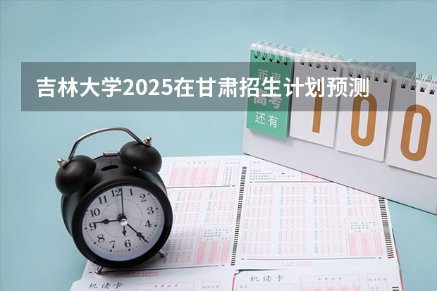 吉林大学2025在甘肃招生计划预测