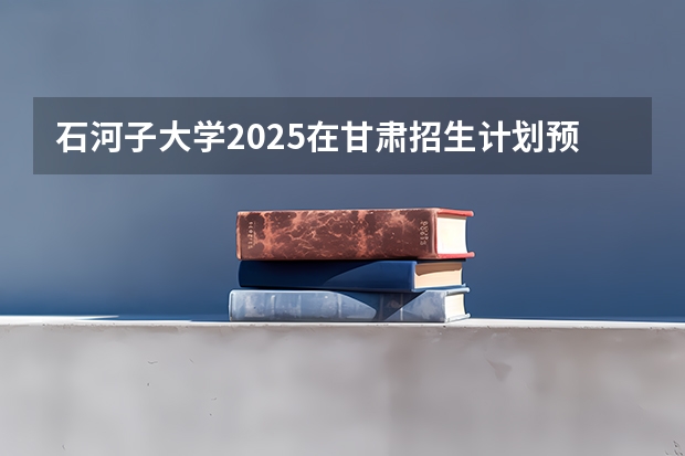 石河子大学2025在甘肃招生计划预测