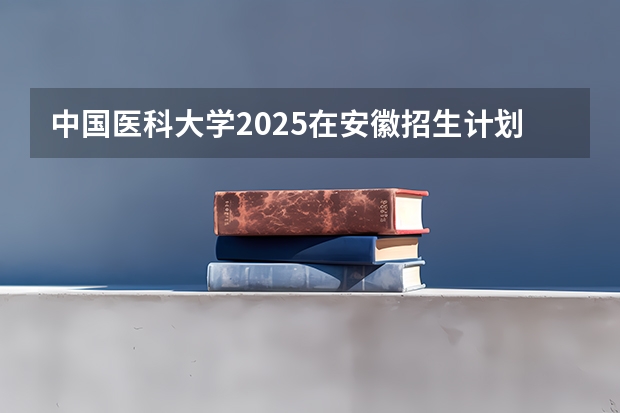 中国医科大学2025在安徽招生计划预测