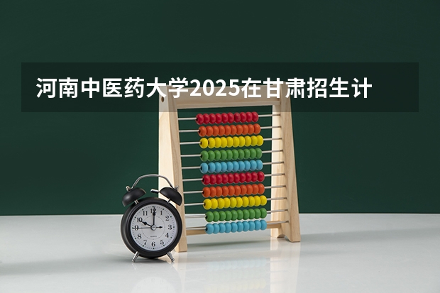 河南中医药大学2025在甘肃招生计划预测