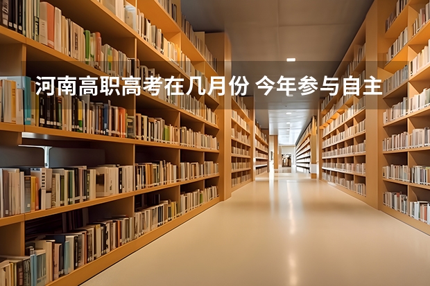 河南高职高考在几月份 今年参与自主招生的学校去年在河南的录取分数线