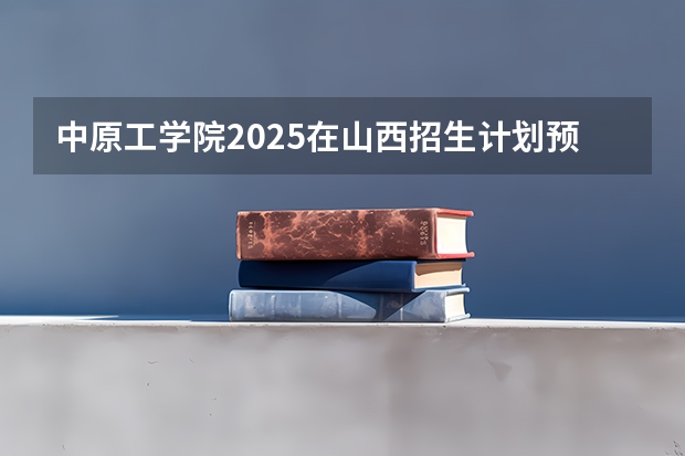 中原工学院2025在山西招生计划预测