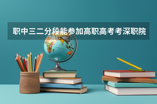 职中三二分段能参加高职高考考深职院吗