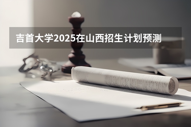 吉首大学2025在山西招生计划预测