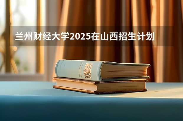兰州财经大学2025在山西招生计划预测