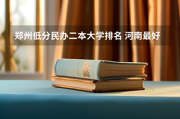 郑州低分民办二本大学排名 河南最好的民办二本大学排名