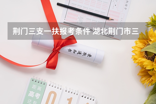 荆门三支一扶报考条件 湖北荆门市三支一扶面试资格复审公告