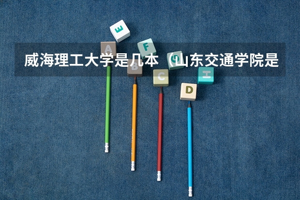 威海理工大学是几本（山东交通学院是二本还是三本）