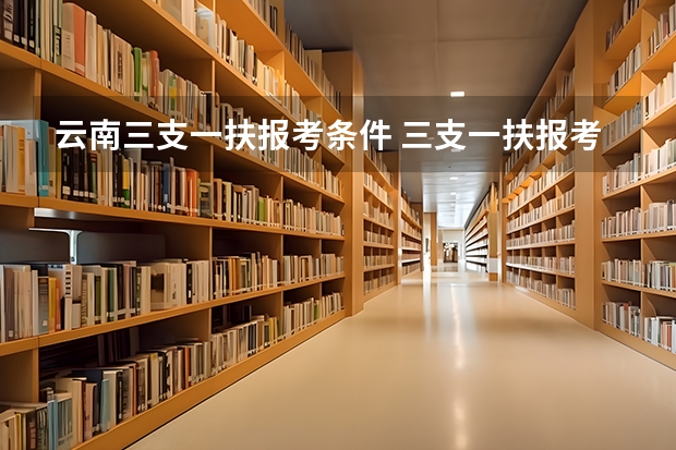 云南三支一扶报考条件 三支一扶报考条件和要求