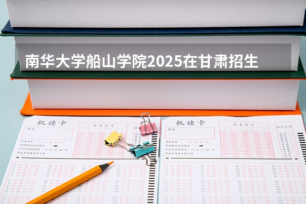 南华大学船山学院2025在甘肃招生计划预测