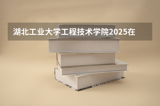 湖北工业大学工程技术学院2025在山西招生计划预测