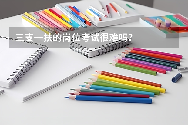 三支一扶的岗位考试很难吗?