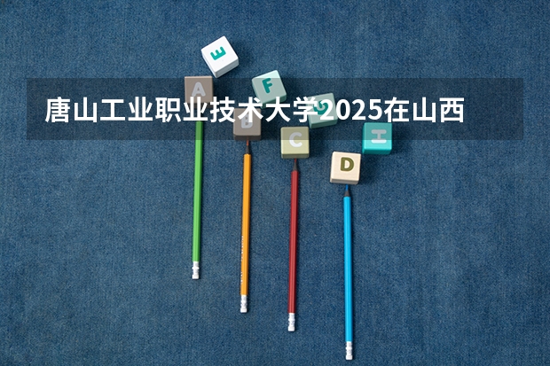唐山工业职业技术大学2025在山西招生计划预测