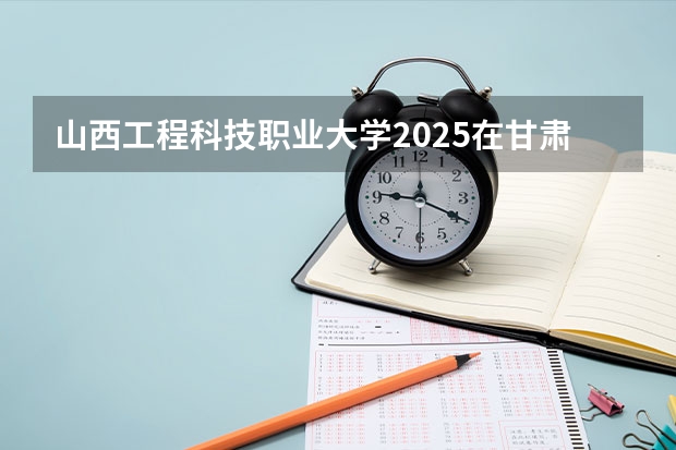 山西工程科技职业大学2025在甘肃招生计划预测