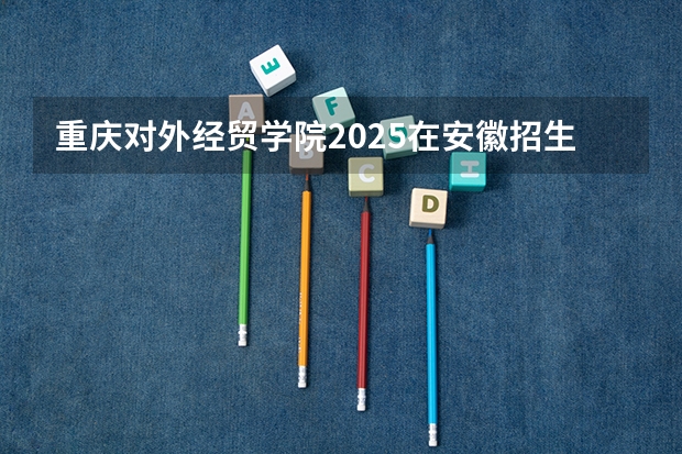 重庆对外经贸学院2025在安徽招生计划预测
