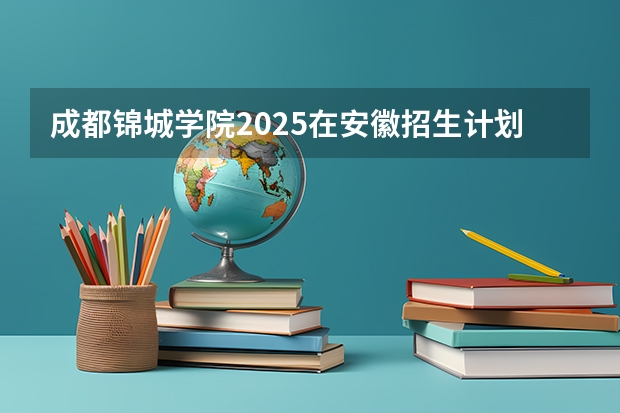 成都锦城学院2025在安徽招生计划预测