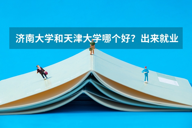 济南大学和天津大学哪个好？出来就业好？？录取分数线是？