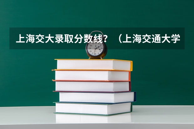 上海交大录取分数线？（上海交通大学强基计划入围分数线？）