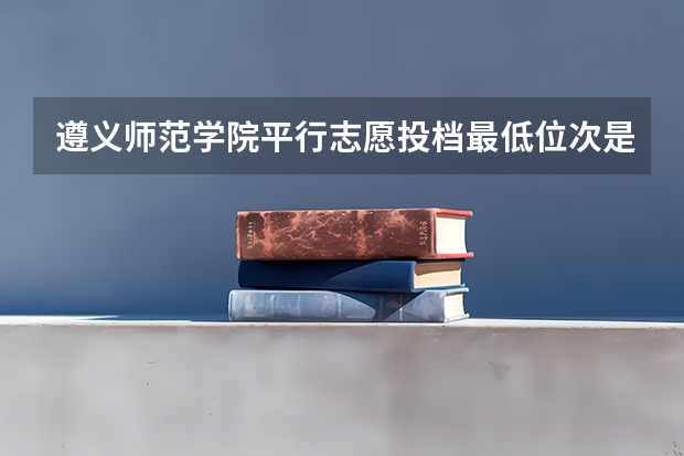 遵义师范学院平行志愿投档最低位次是多少？