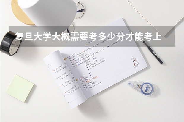 复旦大学大概需要考多少分才能考上