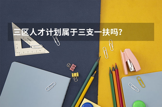 三区人才计划属于三支一扶吗？