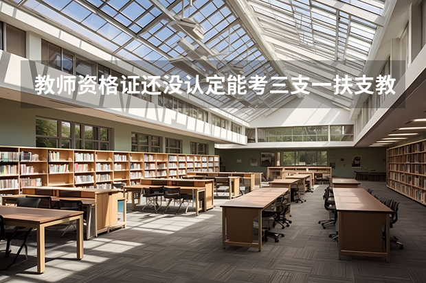 教师资格证还没认定能考三支一扶支教吗?