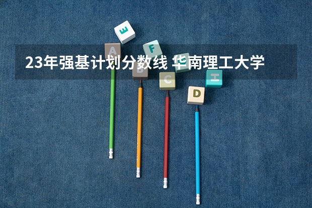 23年强基计划分数线 华南理工大学强基计划入围分数线