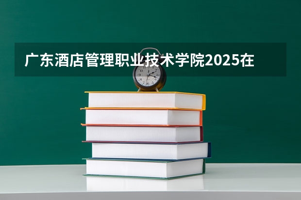 广东酒店管理职业技术学院2025在山西招生计划预测