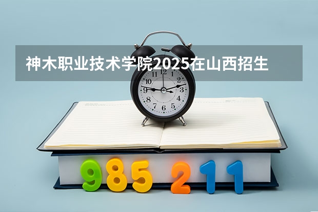 神木职业技术学院2025在山西招生计划预测