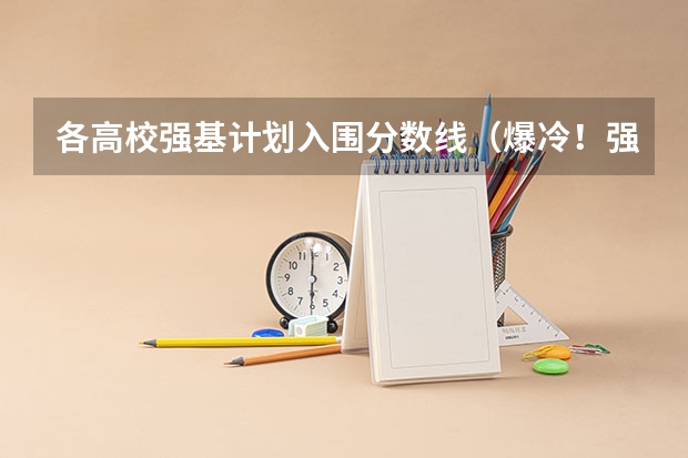 各高校强基计划入围分数线(爆冷!强基计划惨遭“断档”,460分就能上985?附入围分数线~)