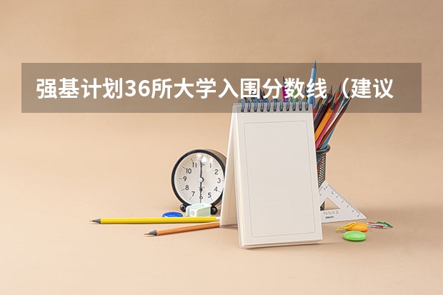 强基计划36所大学入围分数线（建议收藏！回顾36校强基入围分数线，看看哪所强基大学最适合你！）