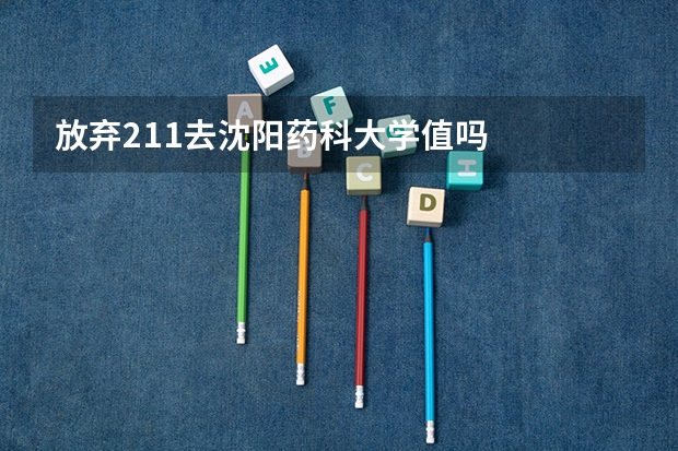 放弃211去沈阳药科大学值吗