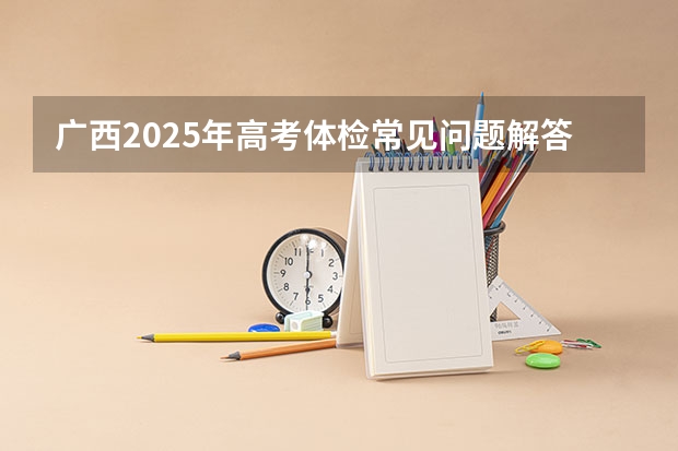 广西2025年高考体检常见问题解答